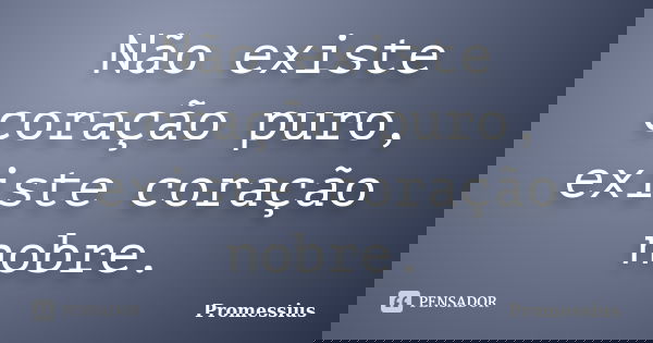 Não existe coração puro, existe coração nobre.... Frase de Promessius.