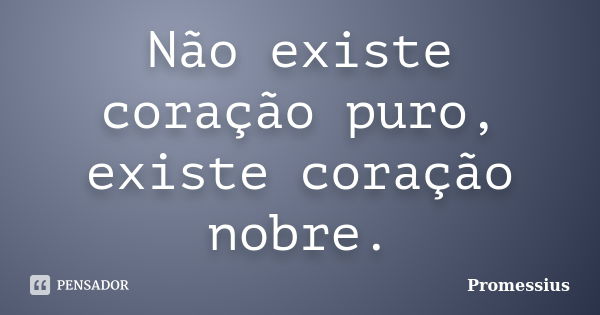 Não existe coração puro, existe coração nobre.... Frase de Promessius.