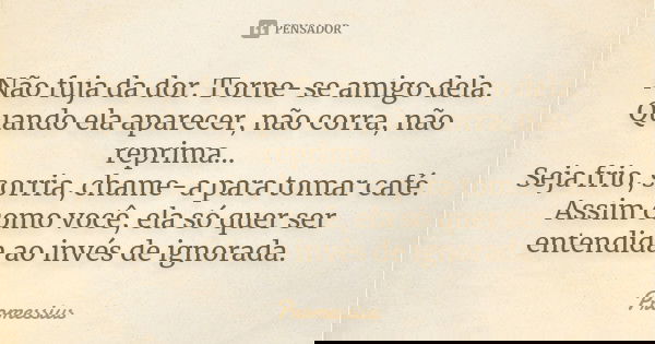 Não fuja da dor. Torne-se amigo dela. Quando ela aparecer, não corra, não reprima... Seja frio, sorria, chame-a para tomar café. Assim como você, ela só quer se... Frase de Promessius.