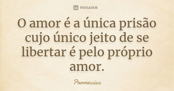 O amor é a única prisão cujo único jeito de se libertar é pelo próprio amor.... Frase de Promessius.