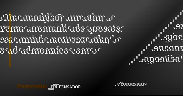 Uma maldição, um dom, a extrema anomalia dos opostos, sigo essa minha natureza dual, o encontro do demoníaco com o angelical.... Frase de Promessius.
