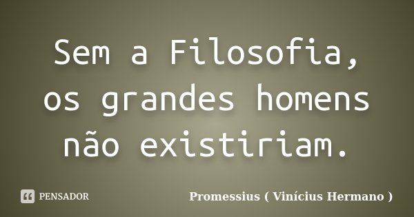 Sem a Filosofia, os grandes homens não existiriam.... Frase de Promessius - Vinícius Hermano.
