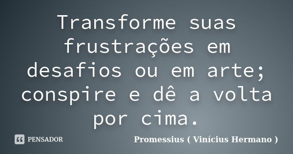 Transforme suas frustrações em desafios ou em arte; conspire e dê a volta por cima.... Frase de Promessius - Vinícius Hermano.