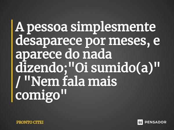 ⁠A pessoa simplesmente desaparece por meses, e aparece do nada dizendo; "Oi sumido(a)" / "Nem fala mais comigo"... Frase de PRONTO CITEI.