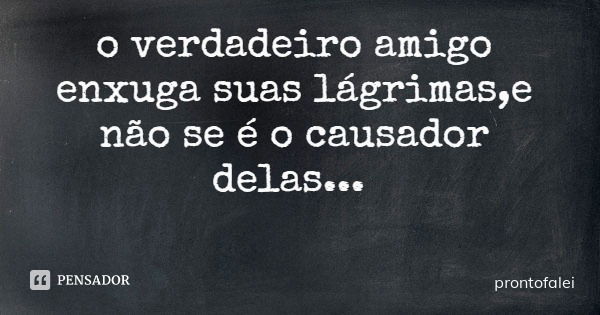 o verdadeiro amigo enxuga suas lágrimas,e não se é o causador delas...... Frase de prontofalei.