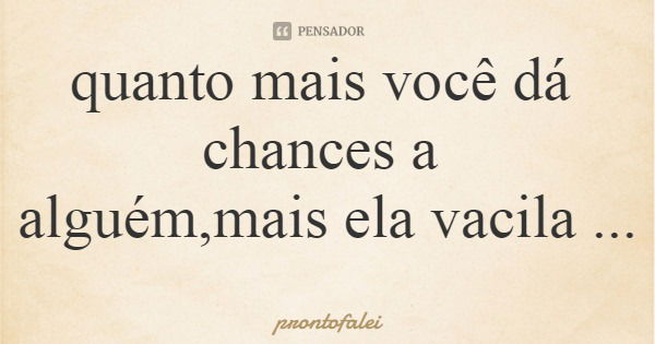 quanto mais você dá chances a alguém,mais ela vacila com você... Frase de prontofalei.