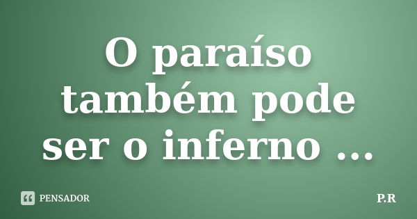 O paraíso também pode ser o inferno ...... Frase de P.R..