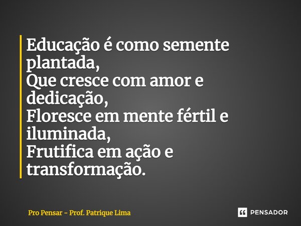 ⁠Educação é como semente plantada, Que cresce com amor e dedicação, Floresce em mente fértil e iluminada, Frutifica em ação e transformação.... Frase de Pro Pensar - Prof. Patrique Lima.