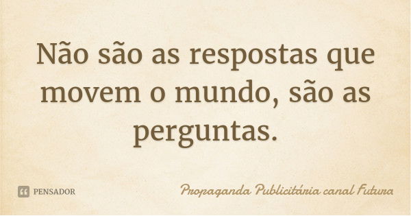 Não são as respostas que movem o mundo, são as perguntas.... Frase de Propaganda Publicitária canal Futura.