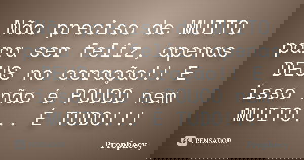 Não preciso de MUITO para ser feliz, apenas DEUS no coração!! E isso não é POUCO nem MUITO... É TUDO!!!... Frase de Prophecy.