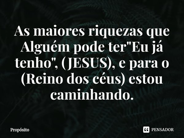 As maiores riquezas que Alguém pode ter "Eu já tenho", (JESUS)⁠, e para o (Reino dos céus) estou caminhando.... Frase de Propósito.