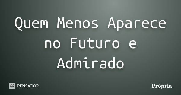 Quem Menos Aparece no Futuro e Admirado... Frase de propria.