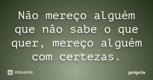 Não mereço alguém que não sabe o que quer, mereço alguém com certezas.... Frase de próprio.