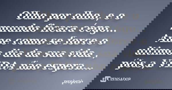 Olho por olho, e o mundo ficara cégo... Ame como se force o ultimo dia da sua vida , póis,a VIDA não espera...... Frase de Proprio.