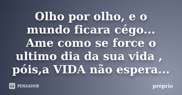 Olho por olho, e o mundo ficara cégo... Ame como se force o ultimo dia da sua vida , póis,a VIDA não espera...... Frase de Proprio.