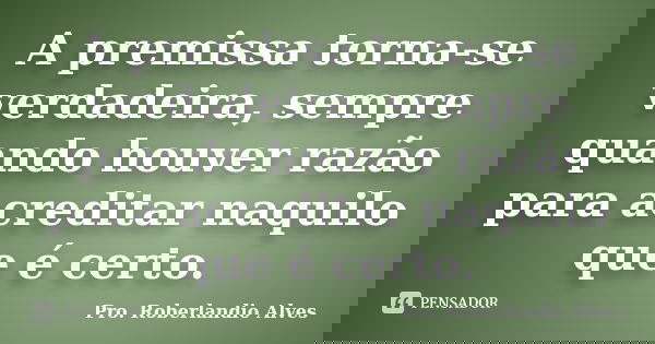 A premissa torna-se verdadeira, sempre quando houver razão para acreditar naquilo que é certo.... Frase de Pro. Roberlandio Alves.