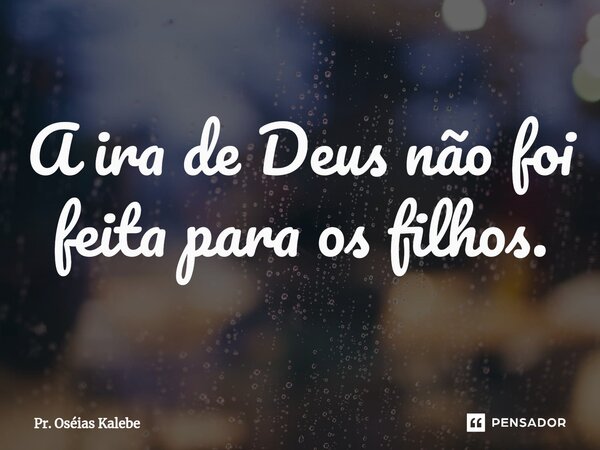 ⁠A ira de Deus não foi feita para os filhos.... Frase de Pr. Oséias Kalebe.