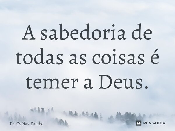 ⁠A sabedoria de todas as coisas é temer a Deus.... Frase de Pr. Oséias Kalebe.