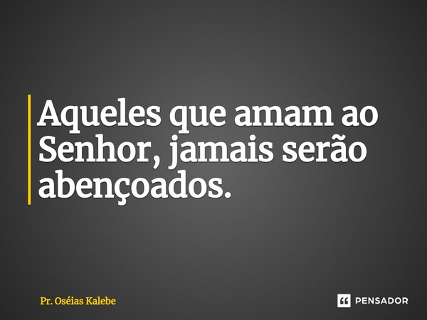 ⁠Aqueles que amam ao Senhor, jamais serão abençoados.... Frase de Pr. Oséias Kalebe.