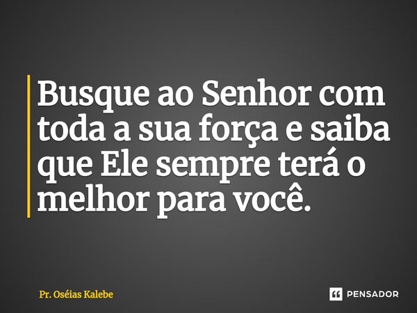 ⁠Busque ao Senhor com toda a sua força e saiba que Ele sempre terá o melhor para você.... Frase de Pr. Oséias Kalebe.