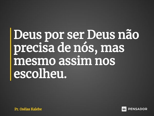 ⁠Deus por ser Deus não precisa de nós, mas mesmo assim nos escolheu.... Frase de Pr. Oséias Kalebe.