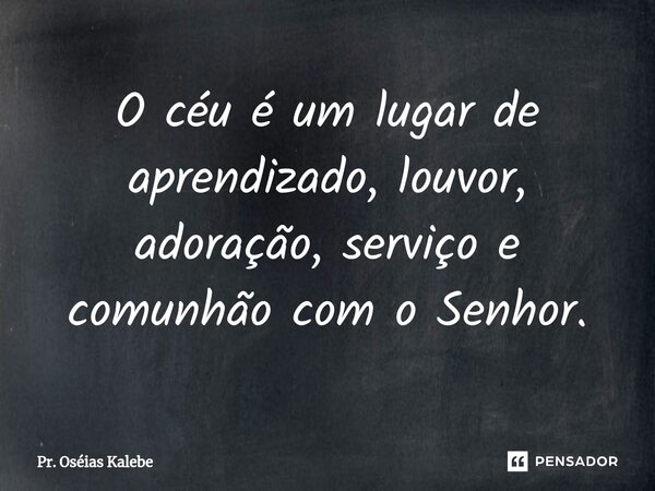 ⁠O céu é um lugar de aprendizado, louvor, adoração, serviço e comunhão com o Senhor.... Frase de Pr. Oséias Kalebe.