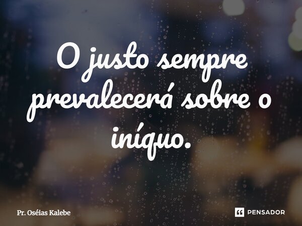 ⁠O justo sempre prevalecerá sobre o iníquo.... Frase de Pr. Oséias Kalebe.