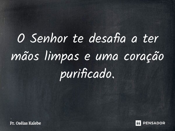 ⁠O Senhor te desafia a ter mãos limpas e uma coração purificado.... Frase de Pr. Oséias Kalebe.