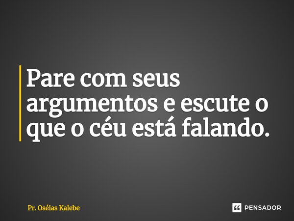 ⁠Pare com seus argumentos e escute o que o céu está falando.... Frase de Pr. Oséias Kalebe.