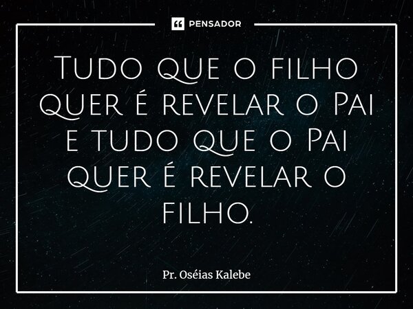 ⁠Tudo que o filho quer é revelar o Pai e tudo que o Pai quer é revelar o filho.... Frase de Pr. Oséias Kalebe.