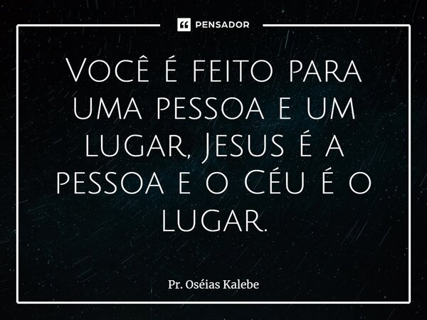 ⁠Você é feito para uma pessoa e um lugar, Jesus é a pessoa e o Céu é o lugar.... Frase de Pr. Oséias Kalebe.
