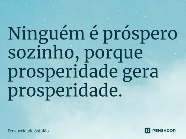 ⁠Ninguém é próspero sozinho, porque prosperidade gera prosperidade.... Frase de Prosperidade Solidão.