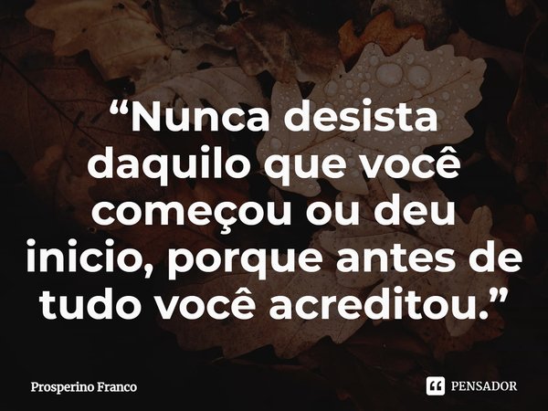 “Nunca desista daquilo que você começou ou deu inicio, porque antes de tudo você acreditou.”... Frase de Prosperino Franco.