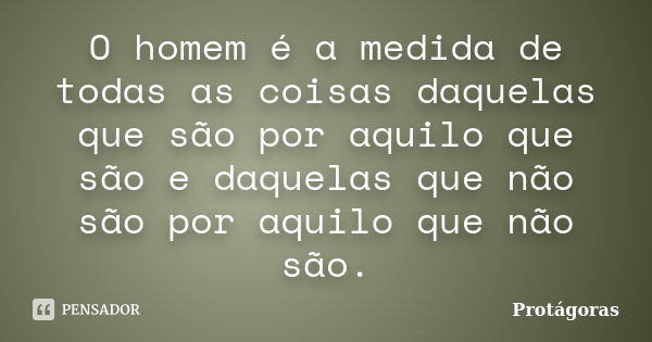 O homem é a medida de todas as coisas daquelas que são por aquilo que são e daquelas que não são por aquilo que não são.... Frase de Protágoras.