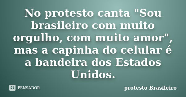 No protesto canta "Sou brasileiro com muito orgulho, com muito amor", mas a capinha do celular é a bandeira dos Estados Unidos.... Frase de protesto Brasileiro.
