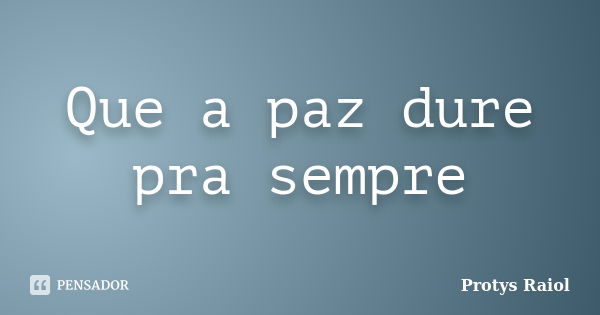 Que a paz dure pra sempre... Frase de Protys Raiol.