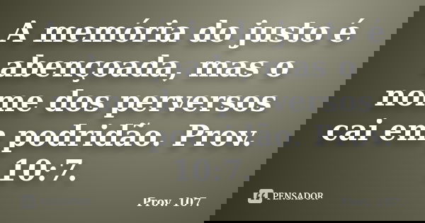 A memória do justo é abençoada, mas o nome dos perversos cai em podridão. Prov. 10:7.... Frase de Prov. 107..