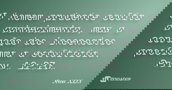 O homem prudente oculta o conhecimento, mas o coração dos insensatos proclama a estultícia. Prov. 12:23.... Frase de Prov. 1223..