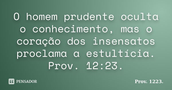 O homem prudente oculta o conhecimento, mas o coração dos insensatos proclama a estultícia. Prov. 12:23.... Frase de Prov. 1223..