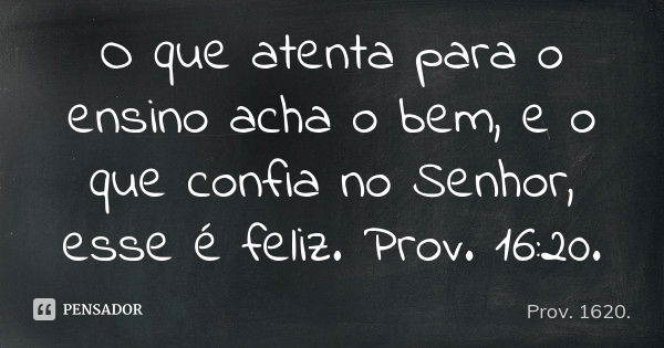 O que atenta para o ensino acha o bem, e o que confia no Senhor, esse é feliz. Prov. 16:20.... Frase de Prov. 1620..