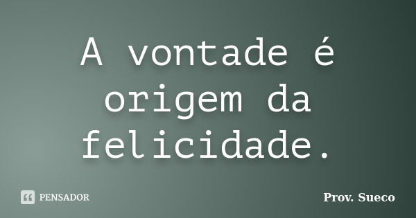 A vontade é origem da felicidade.... Frase de Prov. Sueco.