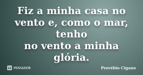 Fiz a minha casa no vento e, como o mar, tenho no vento a minha glória.... Frase de Provébio Cigano.