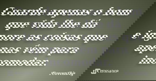Guarde apenas o bom que vida lhe dá e ignore as coisas que apenas vêm para incomodar.... Frase de ProvenDig.
