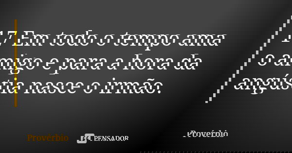 17 Em todo o tempo ama o amigo e para a hora da angústia nasce o irmão.... Frase de Provérbio.