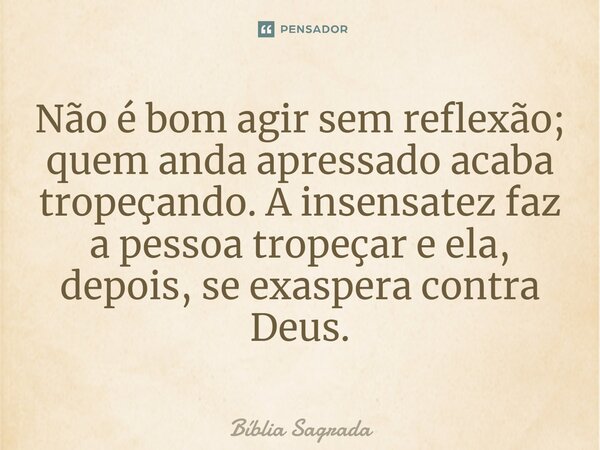 Não é bom agir sem reflexão; quem anda apressado acaba tropeçando. A insensatez faz a pessoa tropeçar e ela, depois, se exaspera contra Deus.... Frase de Bíblia Sagrada.