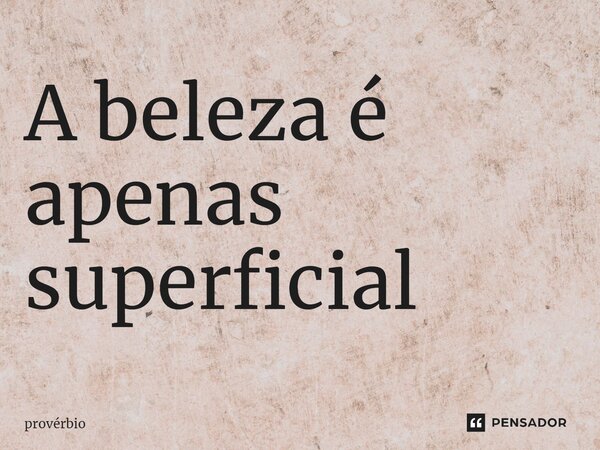 ⁠A beleza é apenas superficial... Frase de Provérbio.