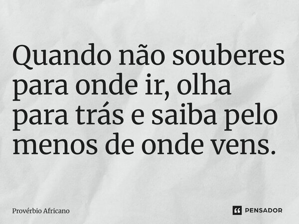 ⁠Quando não souberes para onde ir, olha para trás e saiba pelo menos de onde vens.... Frase de Provérbio africano.