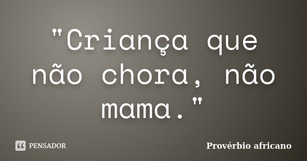 "Criança que não chora, não mama."... Frase de Provérbio Africano.