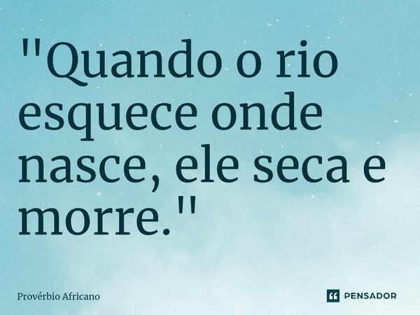 ⁠"Quando o rio esquece onde nasce, ele seca e morre."... Frase de Provérbio africano.