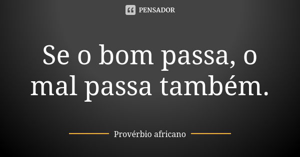 Se o bom passa, o mal passa também.... Frase de Provérbio Africano.